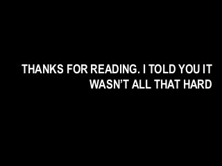 THANKS FOR READING. I TOLD YOU IT
WASN’T ALL THAT HARD
 