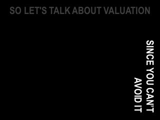 SO LET'S TALK ABOUT VALUATION
SINCEYOUCAN’T
AVOIDIT
 