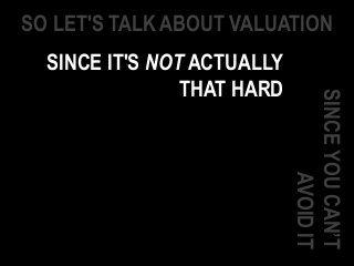 SO LET'S TALK ABOUT VALUATION
SINCEYOUCAN’T
AVOIDIT
SINCE IT'S NOT ACTUALLY
THAT HARD
 