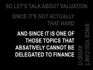 SO LET'S TALK ABOUT VALUATION
SINCE IT'S NOT ACTUALLY
THAT HARD
AND SINCE IT IS ONE OF
THOSE TOPICS THAT
ABSATIVELY CANNOT BE
DELEGATED TO FINANCE
SINCEYOUCAN’T
AVOIDIT
 