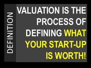 VALUATION IS THE
PROCESS OF
DEFINING WHAT
YOUR START-UP
IS WORTH!
DEFINITION
 