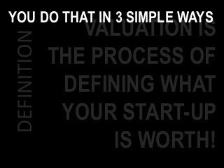 DEFINITION VALUATION IS
THE PROCESS OF
DEFINING WHAT
YOUR START-UP
IS WORTH!
YOU DO THAT IN 3 SIMPLE WAYS
 