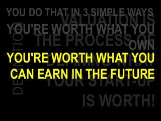 DEFINITION VALUATION IS
THE PROCESS OF
DEFINING WHAT
YOUR START-UP
IS WORTH!
YOU DO THAT IN 3 SIMPLE WAYS
YOU'RE WORTH WHAT YOU
OWN
YOU'RE WORTH WHAT YOU
CAN EARN IN THE FUTURE
 