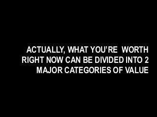 ACTUALLY, WHAT YOU’RE WORTH
RIGHT NOW CAN BE DIVIDED INTO 2
MAJOR CATEGORIES OF VALUE
 