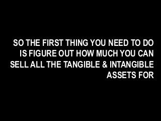 SO THE FIRST THING YOU NEED TO DO
IS FIGURE OUT HOW MUCH YOU CAN
SELL ALL THE TANGIBLE & INTANGIBLE
ASSETS FOR
 