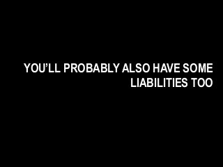 YOU’LL PROBABLY ALSO HAVE SOME
LIABILITIES TOO
 