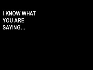 I KNOW WHAT
YOU ARE
SAYING…
 