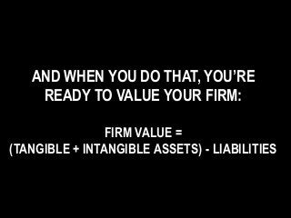 AND WHEN YOU DO THAT, YOU’RE
READY TO VALUE YOUR FIRM:
FIRM VALUE =
(TANGIBLE + INTANGIBLE ASSETS) - LIABILITIES
 