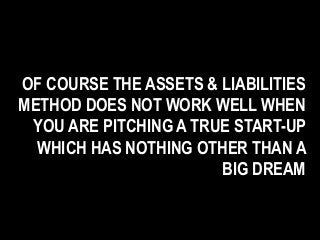 OF COURSE THE ASSETS & LIABILITIES
METHOD DOES NOT WORK WELL WHEN
YOU ARE PITCHING A TRUE START-UP
WHICH HAS NOTHING OTHER THAN A
BIG DREAM
 