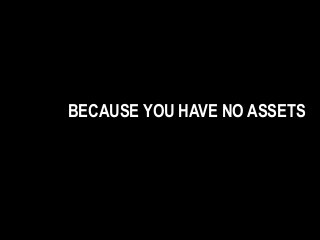 BECAUSE YOU HAVE NO ASSETS
 