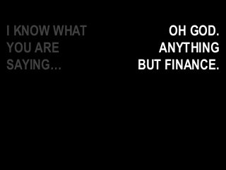 I KNOW WHAT
YOU ARE
SAYING…
OH GOD.
ANYTHING
BUT FINANCE.
 