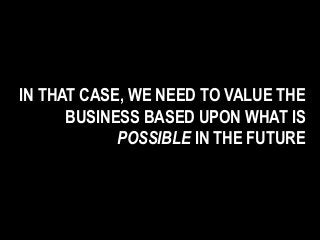 IN THAT CASE, WE NEED TO VALUE THE
BUSINESS BASED UPON WHAT IS
POSSIBLE IN THE FUTURE
 