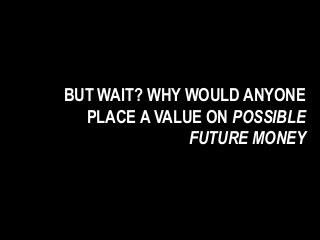 BUT WAIT? WHY WOULD ANYONE
PLACE A VALUE ON POSSIBLE
FUTURE MONEY
 