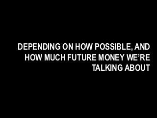 DEPENDING ON HOW POSSIBLE, AND
HOW MUCH FUTURE MONEY WE’RE
TALKING ABOUT
 