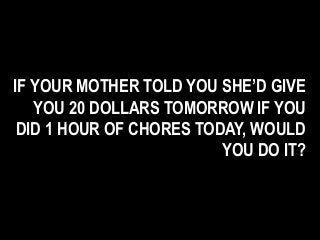 IF YOUR MOTHER TOLD YOU SHE’D GIVE
YOU 20 DOLLARS TOMORROW IF YOU
DID 1 HOUR OF CHORES TODAY, WOULD
YOU DO IT?
 