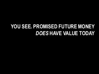 YOU SEE. PROMISED FUTURE MONEY
DOES HAVE VALUE TODAY
 
