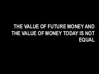 THE VALUE OF FUTURE MONEY AND
THE VALUE OF MONEY TODAY IS NOT
EQUAL
 