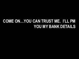 COME ON…YOU CAN TRUST ME. I’LL PM
YOU MY BANK DETAILS
 