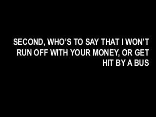 SECOND, WHO’S TO SAY THAT I WON’T
RUN OFF WITH YOUR MONEY, OR GET
HIT BY A BUS
 