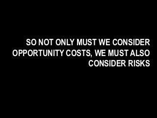 SO NOT ONLY MUST WE CONSIDER
OPPORTUNITY COSTS, WE MUST ALSO
CONSIDER RISKS
 