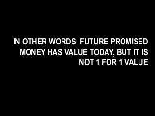 IN OTHER WORDS, FUTURE PROMISED
MONEY HAS VALUE TODAY, BUT IT IS
NOT 1 FOR 1 VALUE
 