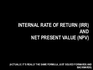 INTERNAL RATE OF RETURN (IRR)
AND
NET PRESENT VALUE (NPV)
(ACTUALLY, IT’S REALLY THE SAME FORMULA, JUST SOLVED FORWARDS AND
BACKWARDS)
 