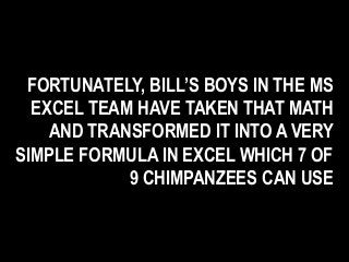 FORTUNATELY, BILL’S BOYS IN THE MS
EXCEL TEAM HAVE TAKEN THAT MATH
AND TRANSFORMED IT INTO A VERY
SIMPLE FORMULA IN EXCEL WHICH 7 OF
9 CHIMPANZEES CAN USE
 