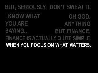 BUT, SERIOUSLY. DON'T SWEAT IT.
I KNOW WHAT
YOU ARE
SAYING…
OH GOD.
ANYTHING
BUT FINANCE.
FINANCE IS ACTUALLY QUITE SIMPLE
WHEN YOU FOCUS ON WHAT MATTERS.
 