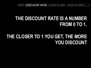 THE DISCOUNT RATE IS A NUMBER
FROM 0 TO 1.
THE CLOSER TO 1 YOU GET, THE MORE
YOU DISCOUNT
=NPV (DISCOUNT RATE, CASH FLOW1, CASH FLOW 2,…)
 