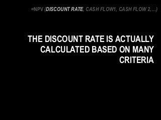 THE DISCOUNT RATE IS ACTUALLY
CALCULATED BASED ON MANY
CRITERIA
=NPV (DISCOUNT RATE, CASH FLOW1, CASH FLOW 2,…)
 