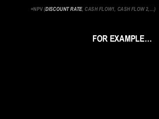 FOR EXAMPLE…
=NPV (DISCOUNT RATE, CASH FLOW1, CASH FLOW 2,…)
 