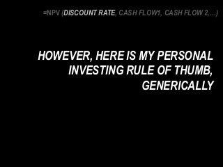 HOWEVER, HERE IS MY PERSONAL
INVESTING RULE OF THUMB,
GENERICALLY
=NPV (DISCOUNT RATE, CASH FLOW1, CASH FLOW 2,…)
 