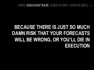 BECAUSE THERE IS JUST SO MUCH
DAMN RISK THAT YOUR FORECASTS
WILL BE WRONG, OR YOU’LL DIE IN
EXECUTION
=NPV (DISCOUNT RATE, CASH FLOW1, CASH FLOW 2,…)
 