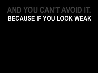 AND YOU CAN'T AVOID IT.
BECAUSE IF YOU LOOK WEAK
 