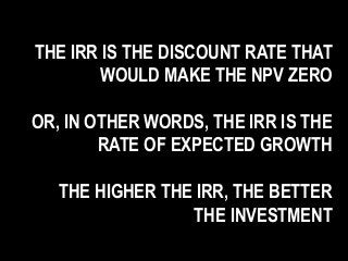 THE IRR IS THE DISCOUNT RATE THAT
WOULD MAKE THE NPV ZERO
OR, IN OTHER WORDS, THE IRR IS THE
RATE OF EXPECTED GROWTH
THE HIGHER THE IRR, THE BETTER
THE INVESTMENT
 
