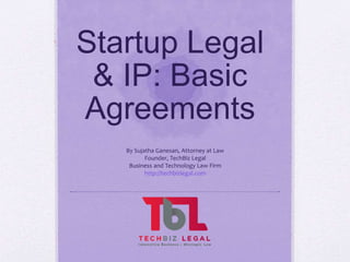 Startup Legal
& IP: Basic
Agreements
By Sujatha Ganesan, Attorney at Law
Founder, TechBiz Legal
Business and Technology Law Firm
http://techbizlegal.com
 