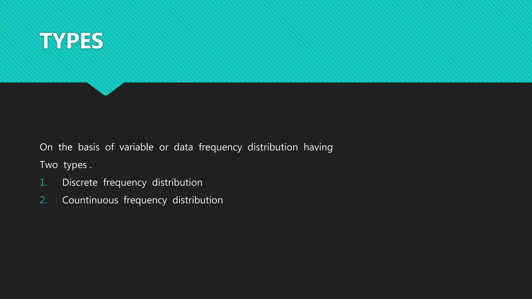 TYPES
On the basis of variable or data frequency distribution having
Two types .
1. Discrete frequency distribution
2. Countinuous frequency distribution
 