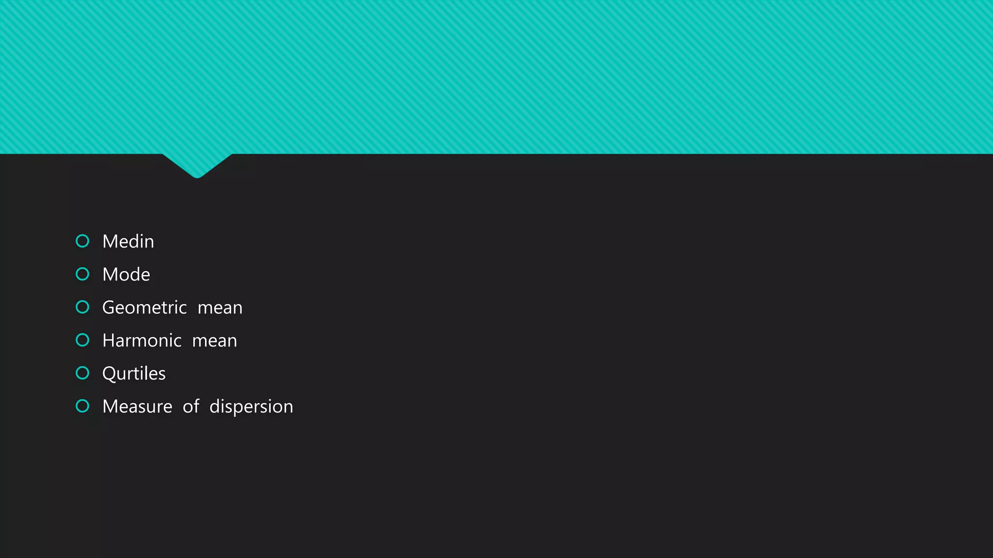  Medin
 Mode
 Geometric mean
 Harmonic mean
 Qurtiles
 Measure of dispersion
 