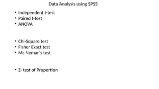 Data Analysis using SPSS
• Independent t-test
• Paired t-test
• ANOVA
• Chi-Square test
• Fisher Exact test
• Mc Nemar`s test
• Z- test of Proportion
 
