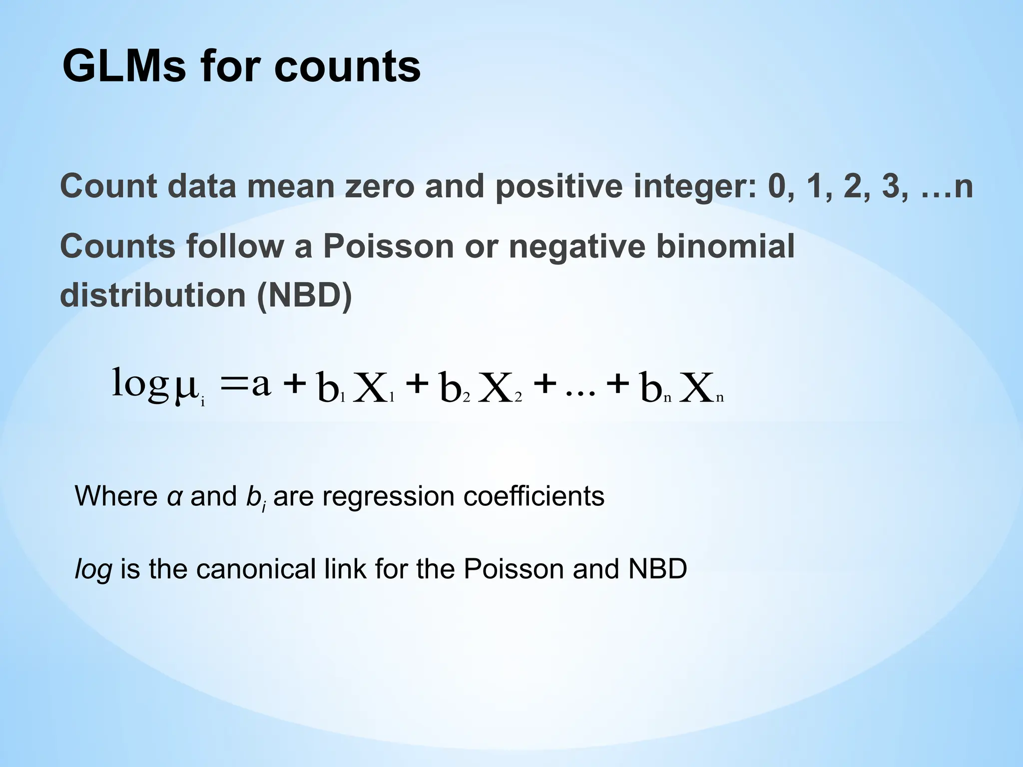 GLMs for counts
Count data mean zero and positive integer: 0, 1, 2, 3, …n
Counts follow a Poisson or negative binomial
distribution (NBD)
Where α and bi are regression coefficients
log is the canonical link for the Poisson and NBD
X
b
X
b
X
b
μ n
n
2
2
1
1
i
...
a
log 




 