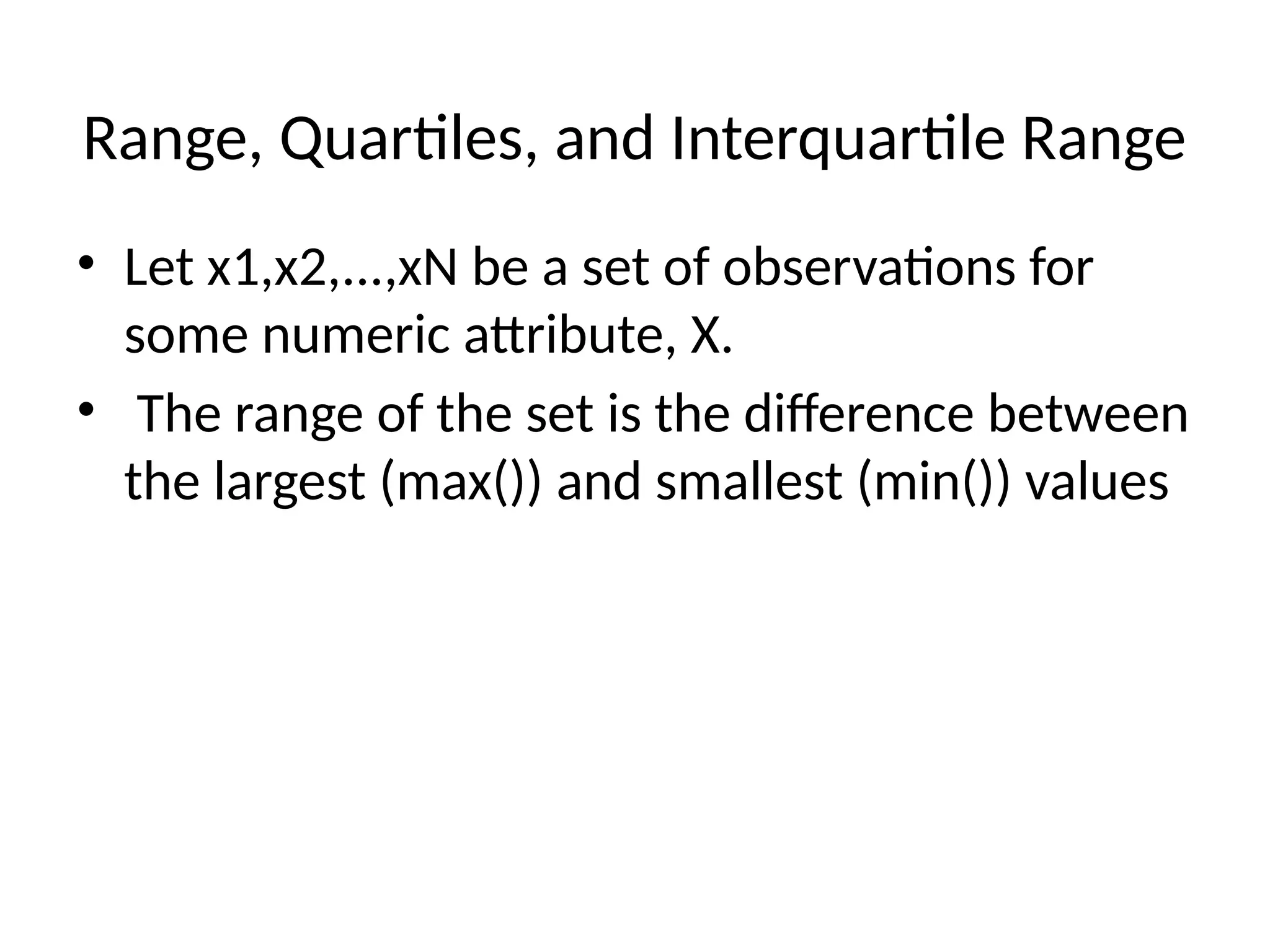 Range, Quartiles, and Interquartile Range
• Let x1,x2,...,xN be a set of observations for
some numeric attribute, X.
• The range of the set is the difference between
the largest (max()) and smallest (min()) values
 