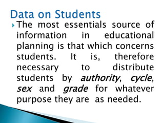  The

most essentials source of
information
in
educational
planning is that which concerns
students.
It
is,
therefore
necessary
to
distribute
students by authority, cycle,
sex and grade for whatever
purpose they are as needed.

 