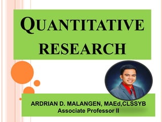 QUANTITATIVE
RESEARCH
ARDRIAN D. MALANGEN, MAEd,CLSSYB
Associate Professor II
 
