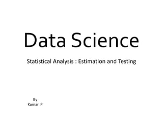 Data Science
Statistical Analysis : Estimation and Testing
By
Kumar P
 