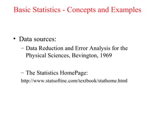 Basic Statistics - Concepts and Examples


• Data sources:
  – Data Reduction and Error Analysis for the
    Physical Sciences, Bevington, 1969

  – The Statistics HomePage:
  http://www.statsoftinc.com/textbook/stathome.html
 