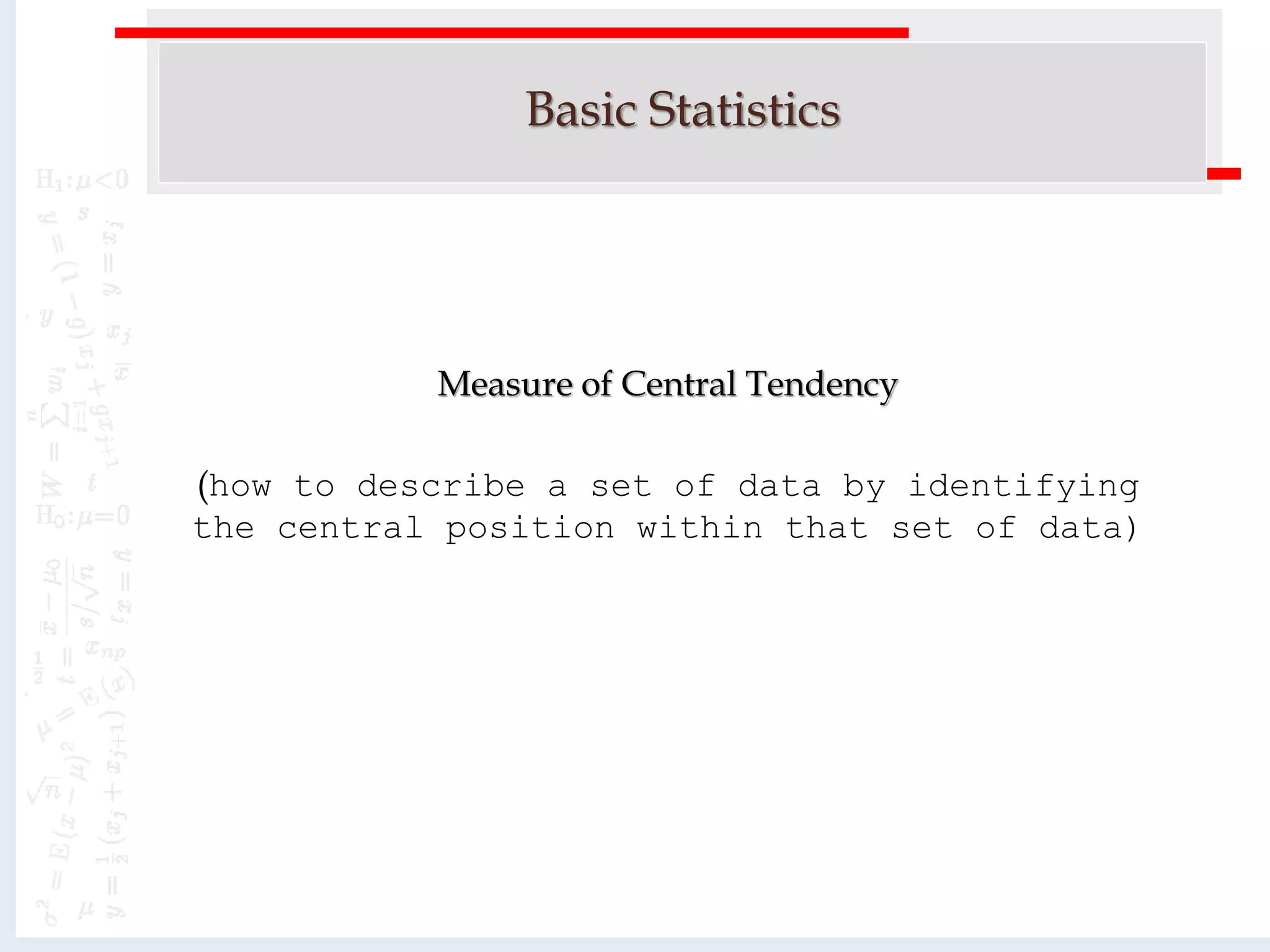 Basic Statistics
Measure of Central Tendency
(how to describe a set of data by identifying
the central position within that set of data)
 