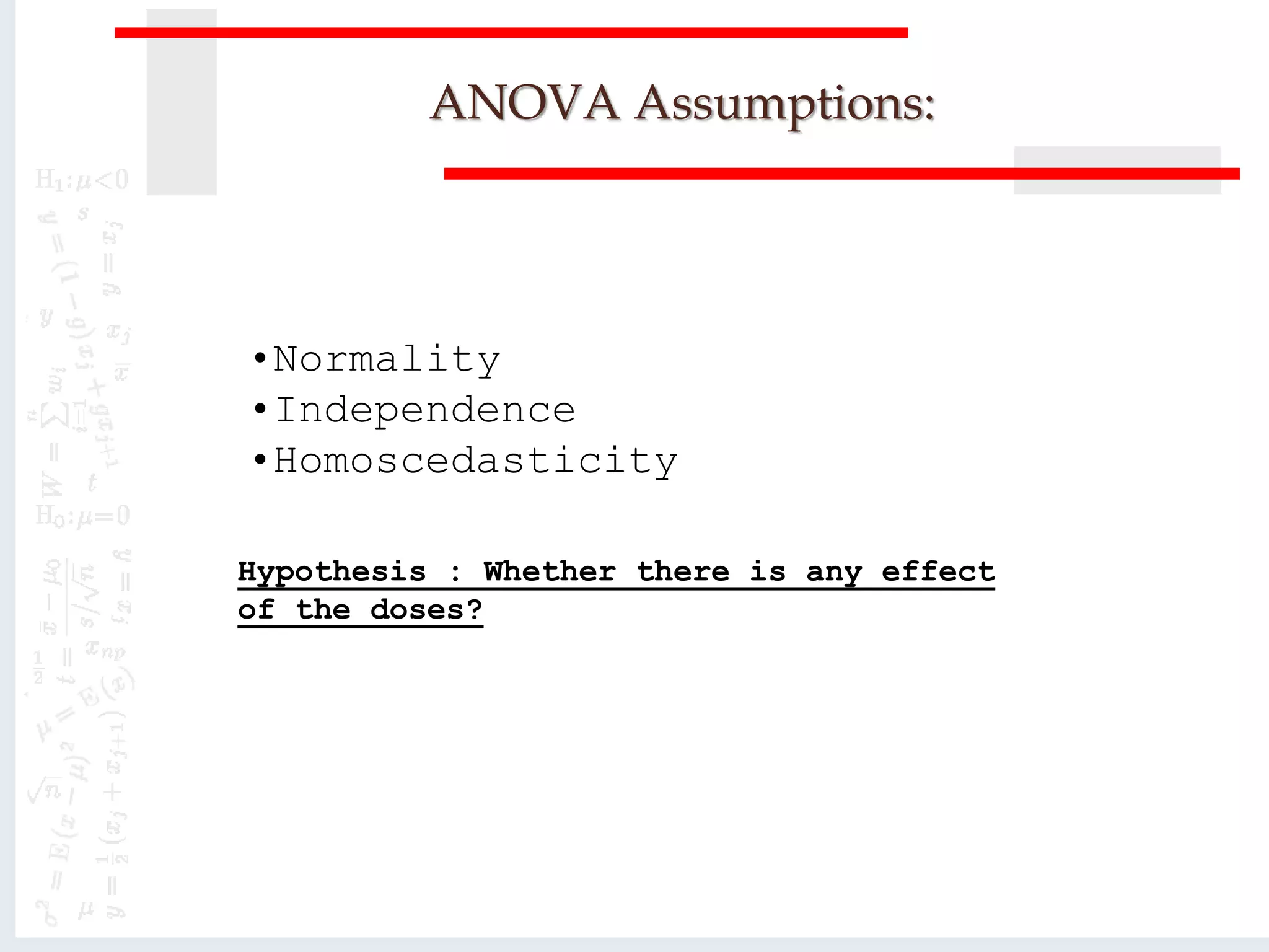 ANOVA Assumptions:
•Normality
•Independence
•Homoscedasticity
Hypothesis : Whether there is any effect
of the doses?
 