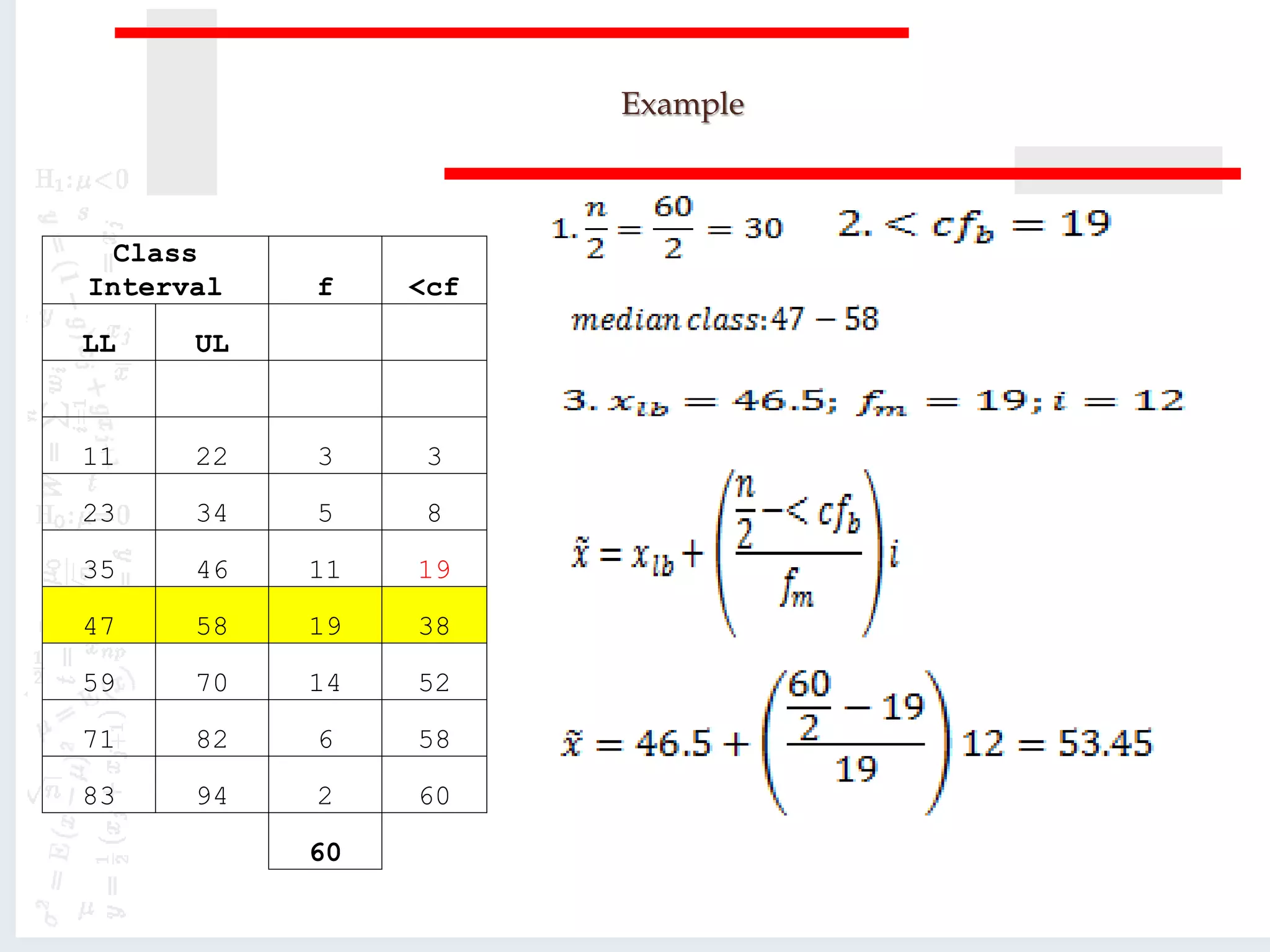 Example
Class
Interval f <cf
LL UL
11 22 3 3
23 34 5 8
35 46 11 19
47 58 19 38
59 70 14 52
71 82 6 58
83 94 2 60
60
 