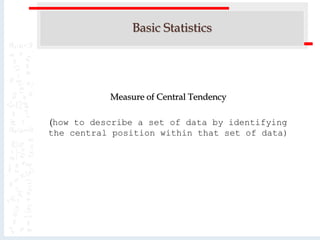 Basic Statistics
Measure of Central Tendency
(how to describe a set of data by identifying
the central position within that set of data)
 