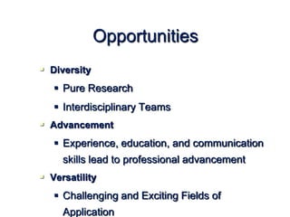 Opportunities
 Diversity
 Pure Research
 Interdisciplinary Teams
 Advancement
 Experience, education, and communication
skills lead to professional advancement
 Versatility
 Challenging and Exciting Fields of
Application
 